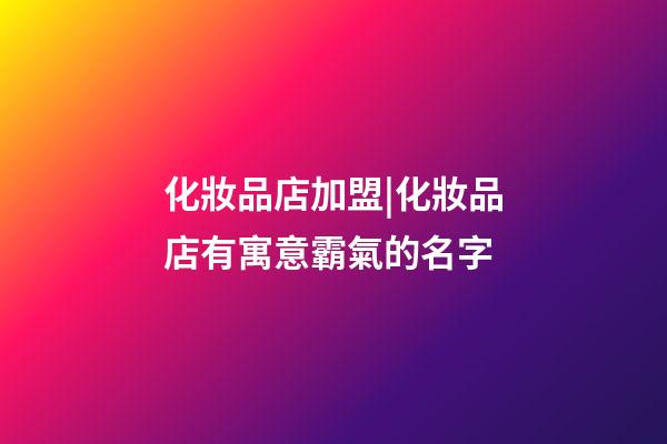 化妝品店加盟|化妝品店有寓意霸氣的名字-第1張-店鋪起名-玄機(jī)派